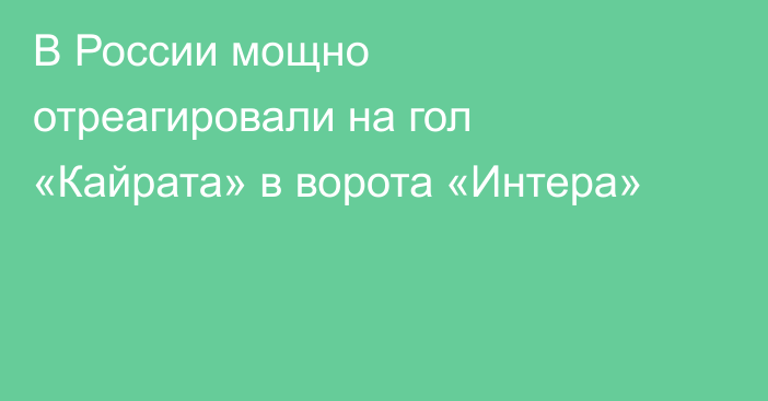 В России мощно отреагировали на гол «Кайрата» в ворота «Интера»