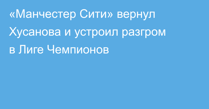 «Манчестер Сити» вернул Хусанова и устроил разгром в Лиге Чемпионов