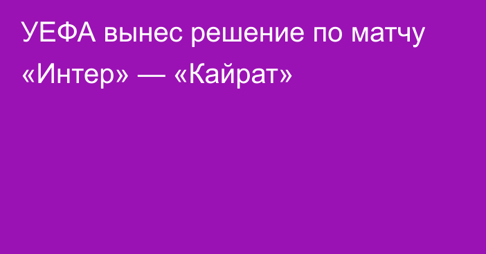УЕФА вынес решение по матчу «Интер» — «Кайрат»