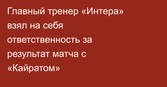 Главный тренер «Интера» взял на себя ответственность за результат матча с «Кайратом»