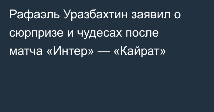 Рафаэль Уразбахтин заявил о сюрпризе и чудесах после матча «Интер» — «Кайрат»