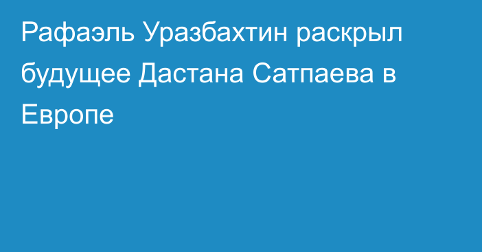 Рафаэль Уразбахтин раскрыл будущее Дастана Сатпаева в Европе