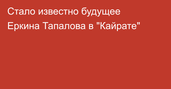 Стало известно будущее Еркина Тапалова в 