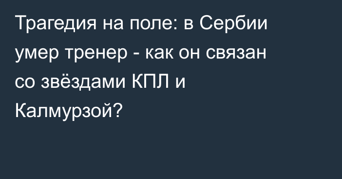 Трагедия на поле: в Сербии умер тренер - как он связан со звёздами КПЛ и Калмурзой?