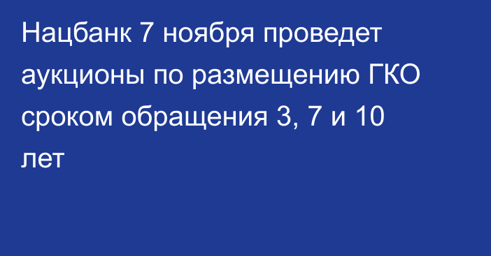 Нацбанк 7 ноября проведет аукционы по размещению ГКО сроком обращения 3, 7 и 10 лет