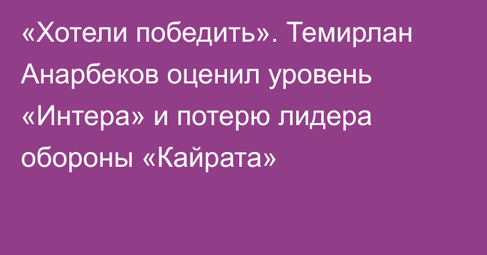«Хотели победить». Темирлан Анарбеков оценил уровень «Интера» и потерю лидера обороны «Кайрата»