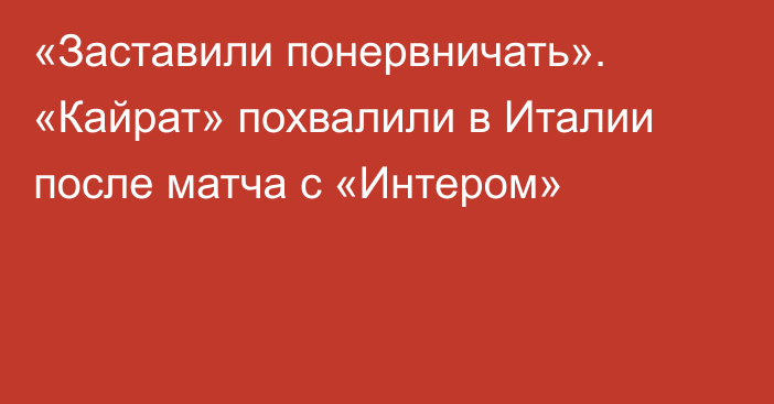 «Заставили понервничать». «Кайрат» похвалили в Италии после матча с «Интером»