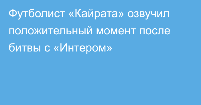 Футболист «Кайрата» озвучил положительный момент после битвы с «Интером»