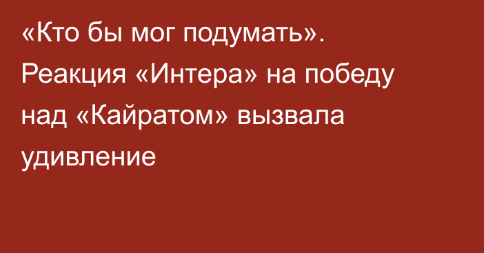 «Кто бы мог подумать». Реакция «Интера» на победу над «Кайратом» вызвала удивление