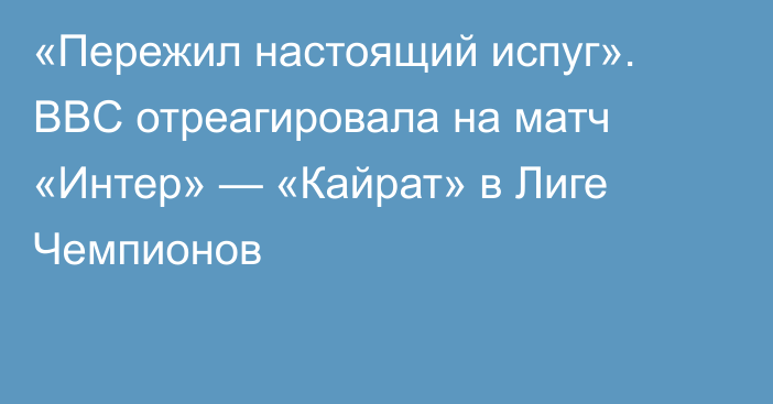 «Пережил настоящий испуг». BBC отреагировала на матч «Интер» — «Кайрат» в Лиге Чемпионов