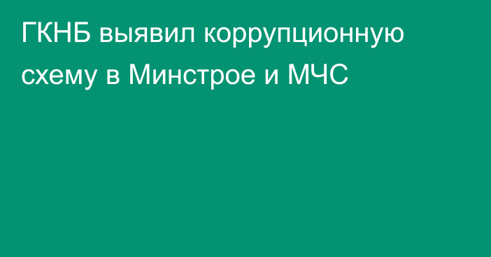 ГКНБ выявил коррупционную схему в Минстрое и МЧС