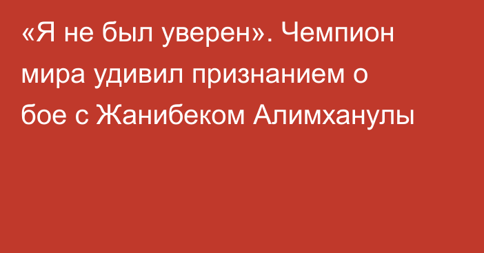 «Я не был уверен». Чемпион мира удивил признанием о бое с Жанибеком Алимханулы