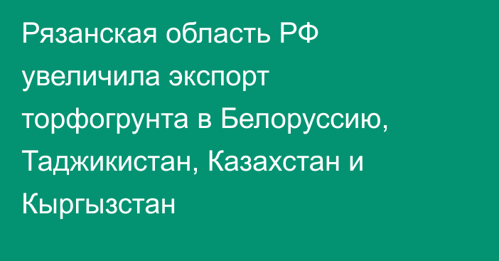 Рязанская область РФ увеличила экспорт торфогрунта в Белоруссию, Таджикистан, Казахстан и Кыргызстан