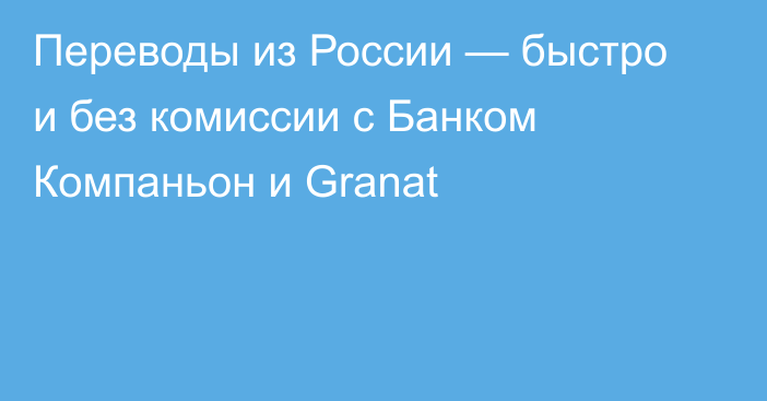 Переводы из России — быстро и без комиссии с Банком Компаньон и Granat  