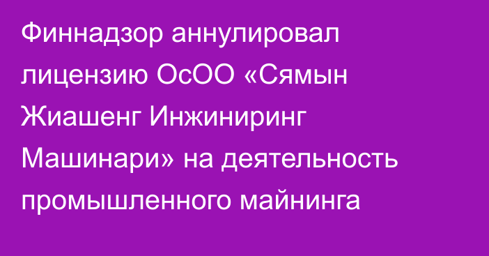 Финнадзор аннулировал лицензию ОсОО «Сямын Жиашенг Инжиниринг Машинари» на деятельность промышленного майнинга