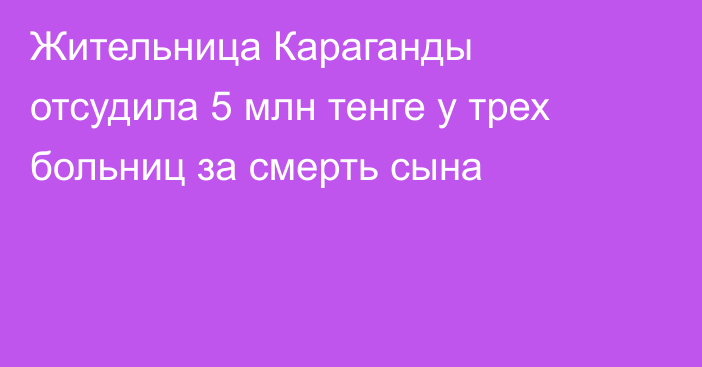 Жительница Караганды отсудила 5 млн тенге у трех больниц за смерть сына