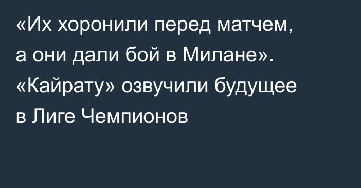 «Их хоронили перед матчем, а они дали бой в Милане». «Кайрату» озвучили будущее в Лиге Чемпионов