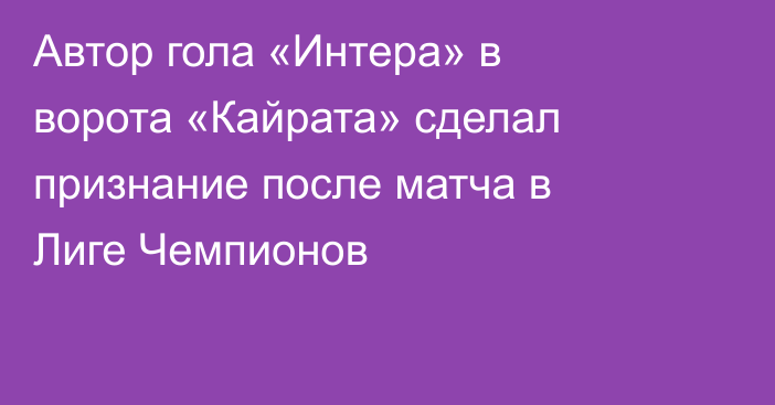 Автор гола «Интера» в ворота «Кайрата» сделал признание после матча в Лиге Чемпионов