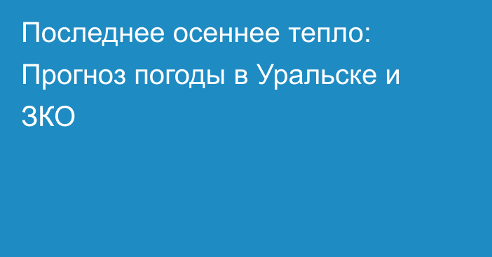 Последнее осеннее тепло: Прогноз погоды в Уральске и ЗКО