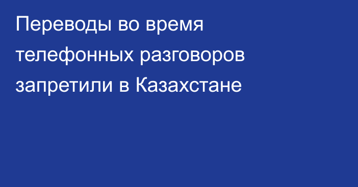 Переводы во время телефонных разговоров запретили в Казахстане