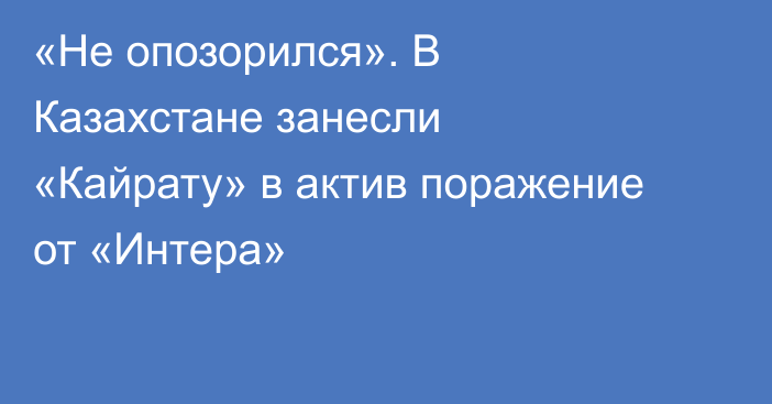 «Не опозорился». В Казахстане занесли «Кайрату» в актив поражение от «Интера»