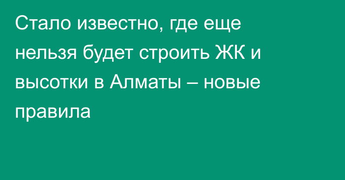 Стало известно, где еще нельзя будет строить ЖК и высотки в Алматы – новые правила