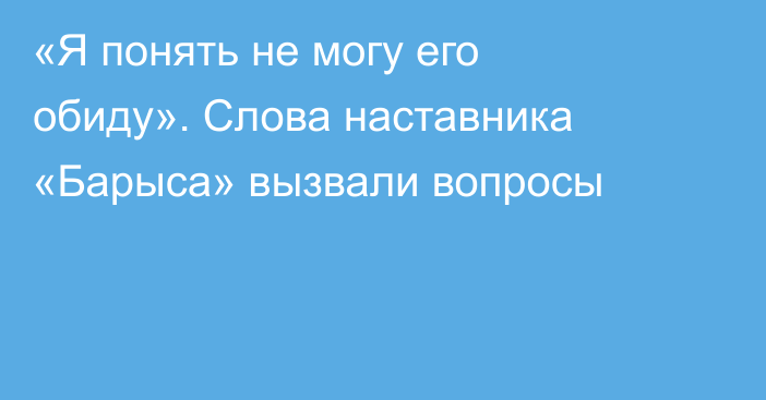 «Я понять не могу его обиду». Слова наставника «Барыса» вызвали вопросы