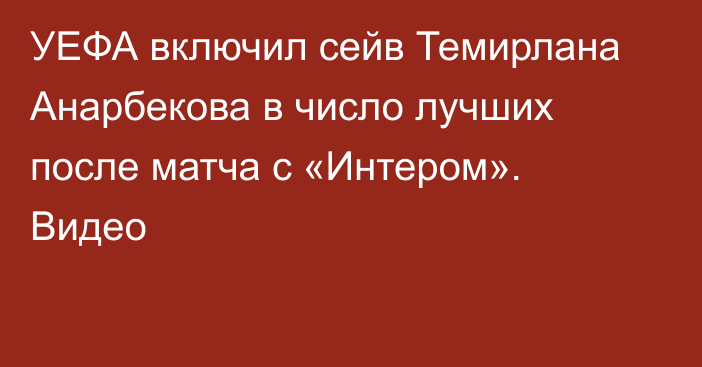УЕФА включил сейв Темирлана Анарбекова в число лучших после матча с «Интером». Видео