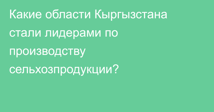 Какие области Кыргызстана стали лидерами по производству сельхозпродукции?