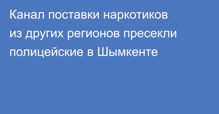 Канал поставки наркотиков из других регионов пресекли полицейские в Шымкенте