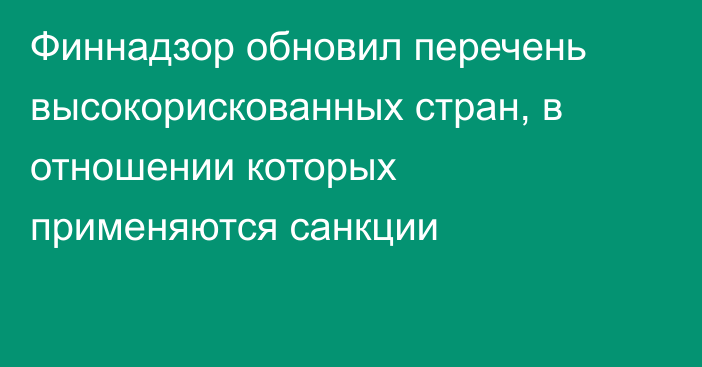 Финнадзор обновил перечень высокорискованных стран, в отношении которых применяются санкции