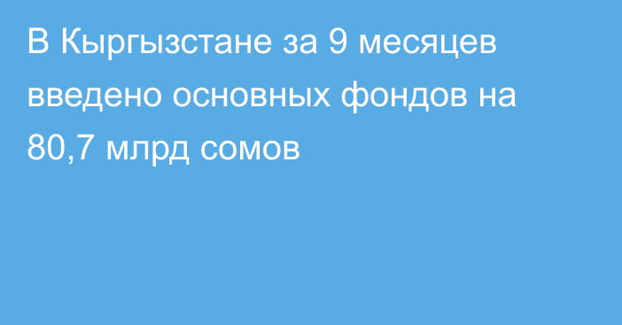 В Кыргызстане за 9 месяцев введено основных фондов на 80,7 млрд сомов