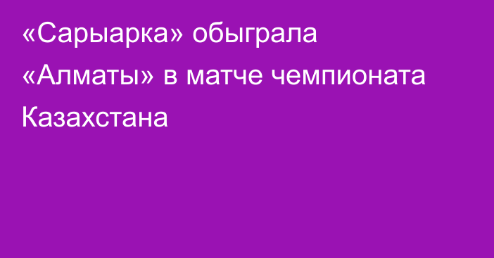 «Сарыарка» обыграла «Алматы» в матче чемпионата Казахстана