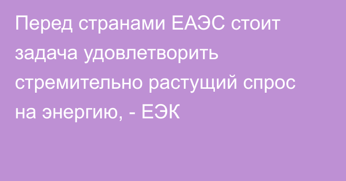 Перед странами ЕАЭС стоит задача удовлетворить стремительно растущий спрос на энергию, - ЕЭК
