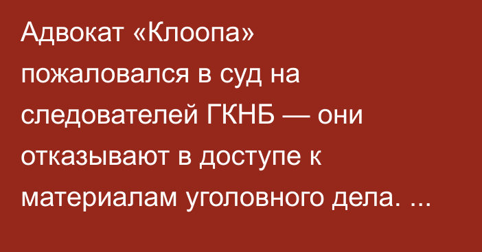 Адвокат «Клоопа» пожаловался в суд на следователей ГКНБ — они отказывают в доступе к материалам уголовного дела. Что происходит?