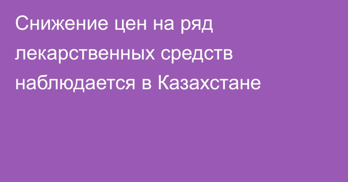 Снижение цен на ряд лекарственных средств наблюдается в Казахстане