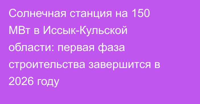 Солнечная станция на 150 МВт в Иссык-Кульской области: первая фаза строительства завершится в 2026 году