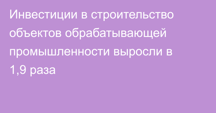 Инвестиции в строительство объектов обрабатывающей промышленности выросли в 1,9 раза