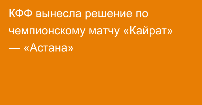 КФФ вынесла решение по чемпионскому матчу «Кайрат» — «Астана»