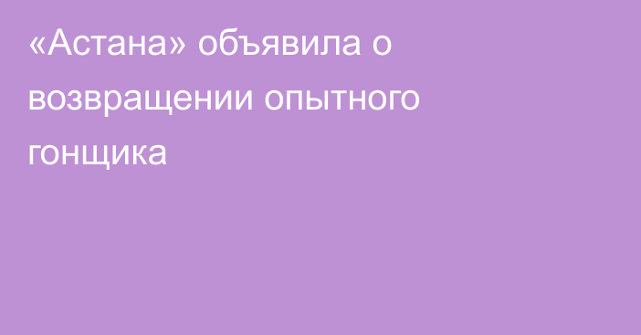 «Астана» объявила о возвращении опытного гонщика