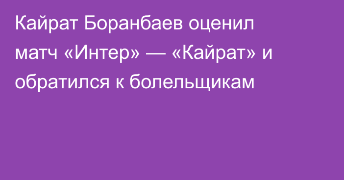Кайрат Боранбаев оценил матч «Интер» — «Кайрат» и обратился к болельщикам