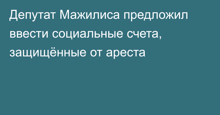 Депутат Мажилиса предложил ввести социальные счета, защищённые от ареста