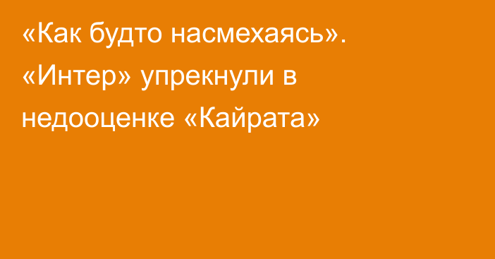 «Как будто насмехаясь». «Интер» упрекнули в недооценке «Кайрата»