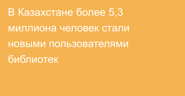 В Казахстане более 5,3 миллиона человек стали  новыми пользователями библиотек