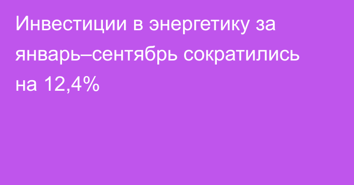 Инвестиции в энергетику за январь–сентябрь сократились на 12,4%