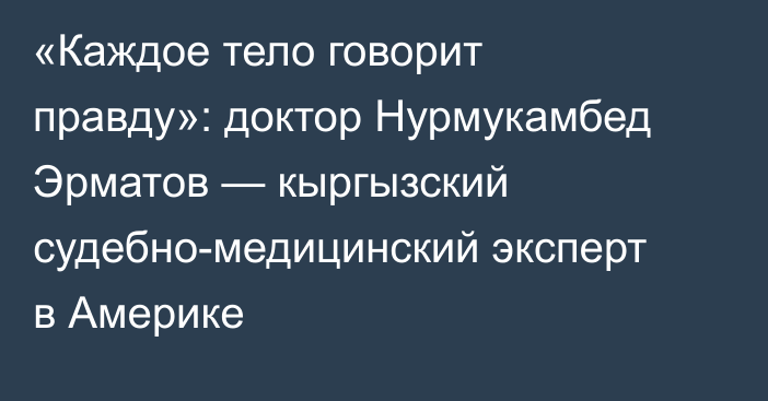 «Каждое тело говорит правду»: доктор Нурмукамбед Эрматов — кыргызский судебно-медицинский эксперт в Америке