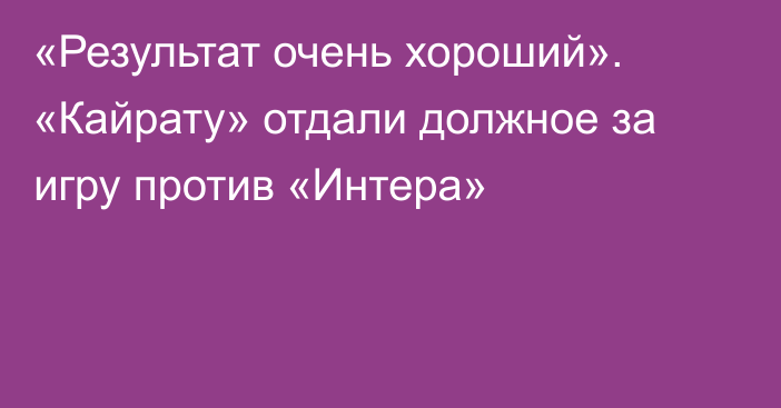 «Результат очень хороший». «Кайрату» отдали должное за игру против «Интера»