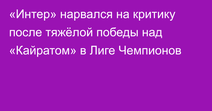 «Интер» нарвался на критику после тяжёлой победы над «Кайратом» в Лиге Чемпионов
