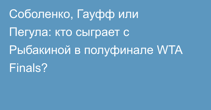 Соболенко, Гауфф или Пегула: кто сыграет с Рыбакиной в полуфинале WTA Finals?