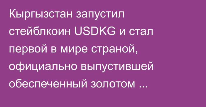 Кыргызстан запустил стейблкоин USDKG и стал первой в мире страной, официально выпустившей обеспеченный золотом государственный стейблкоин